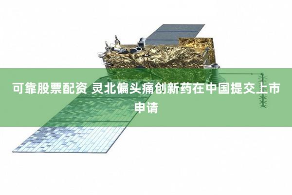 可靠股票配资 灵北偏头痛创新药在中国提交上市申请
