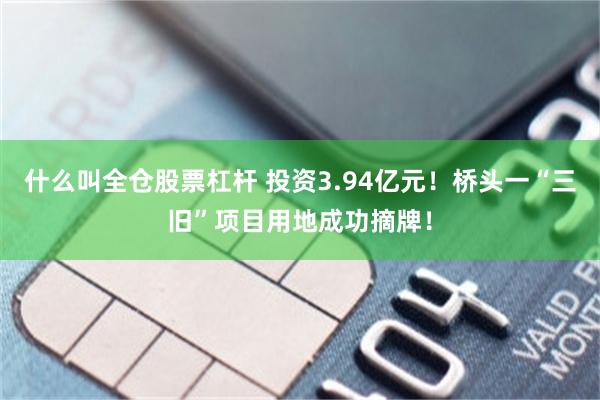 什么叫全仓股票杠杆 投资3.94亿元！桥头一“三旧”项目用地成功摘牌！