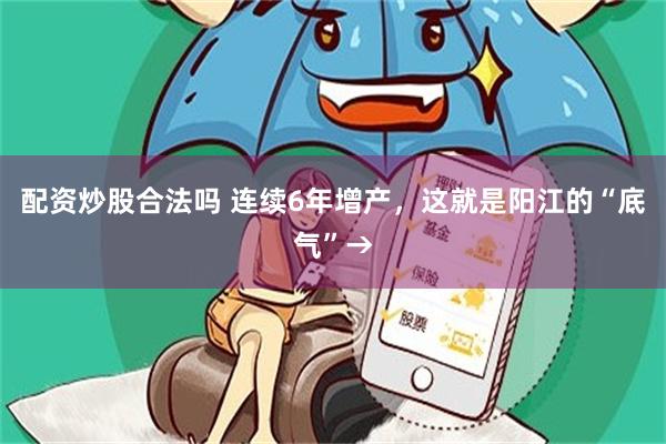 配资炒股合法吗 连续6年增产，这就是阳江的“底气”→