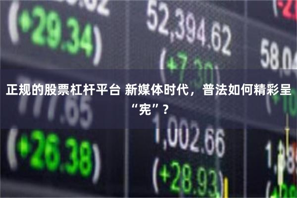 正规的股票杠杆平台 新媒体时代，普法如何精彩呈“宪”？