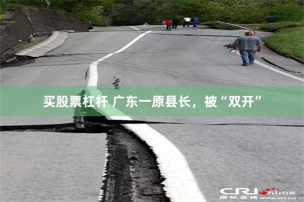买股票杠杆 广东一原县长，被“双开”