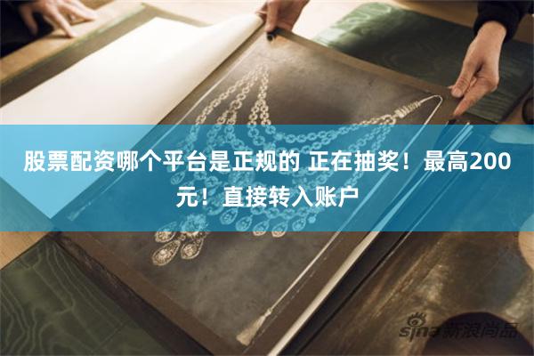 股票配资哪个平台是正规的 正在抽奖！最高200元！直接转入账户