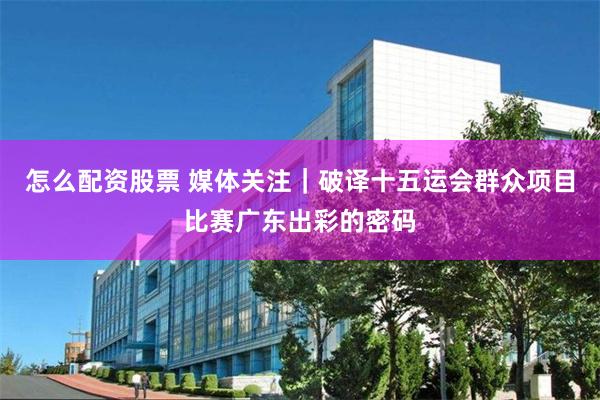 怎么配资股票 媒体关注｜破译十五运会群众项目比赛广东出彩的密码