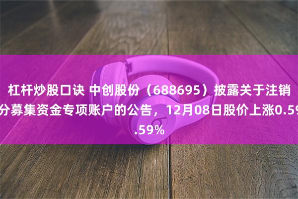 杠杆炒股口诀 中创股份（688695）披露关于注销部分募集资金专项账户的公告，12月08日股价上涨0.59%