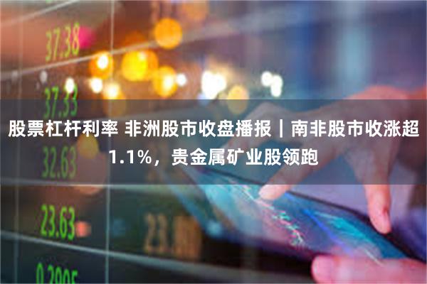 股票杠杆利率 非洲股市收盘播报｜南非股市收涨超1.1%，贵金属矿业股领跑