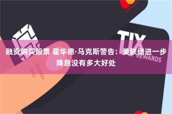 融资购买股票 霍华德·马克斯警告：美联储进一步降息没有多大好处