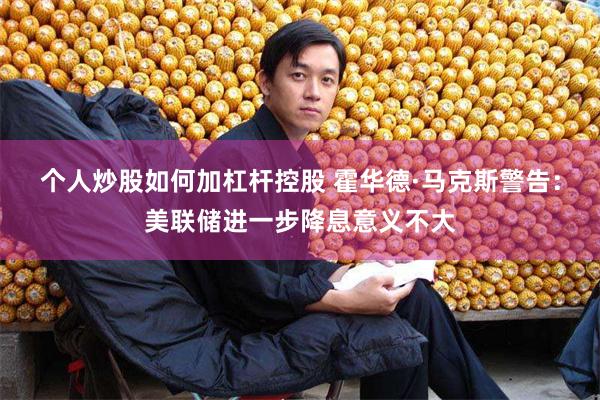 个人炒股如何加杠杆控股 霍华德·马克斯警告：美联储进一步降息意义不大