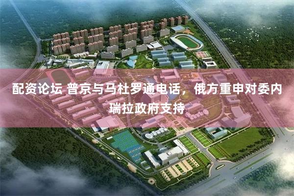 配资论坛 普京与马杜罗通电话，俄方重申对委内瑞拉政府支持