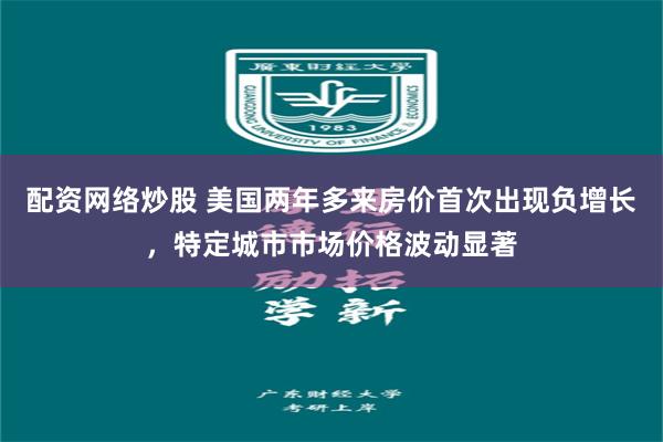 配资网络炒股 美国两年多来房价首次出现负增长，特定城市市场价格波动显著