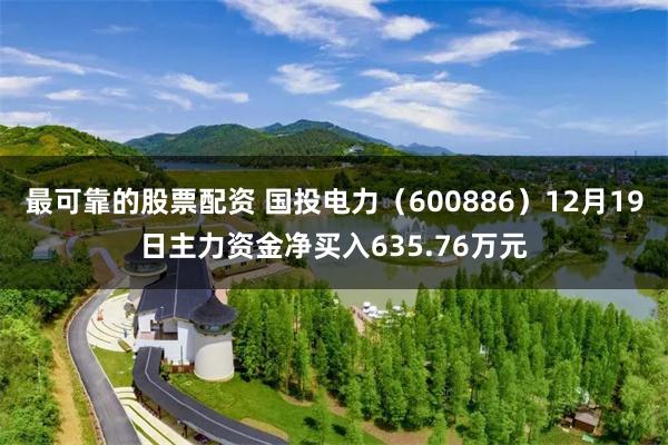 最可靠的股票配资 国投电力（600886）12月19日主力资金净买入635.76万元