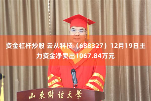 资金杠杆炒股 云从科技（688327）12月19日主力资金净卖出1067.84万元