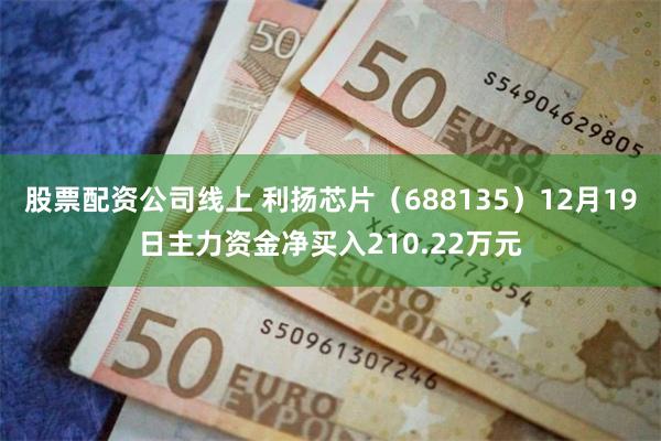 股票配资公司线上 利扬芯片（688135）12月19日主力资金净买入210.22万元