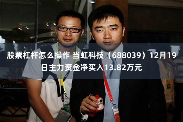 股票杠杆怎么操作 当虹科技（688039）12月19日主力资金净买入13.82万元