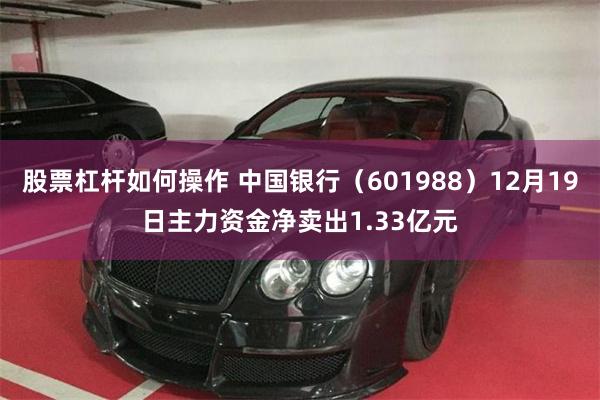 股票杠杆如何操作 中国银行（601988）12月19日主力资金净卖出1.33亿元