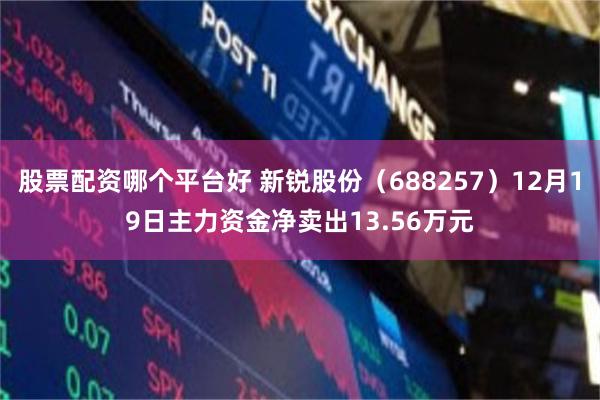 股票配资哪个平台好 新锐股份(688257)12月19日主力资金净卖出13.56万元