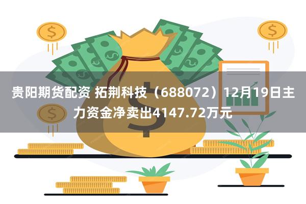 贵阳期货配资 拓荆科技（688072）12月19日主力资金净卖出4147.72万元