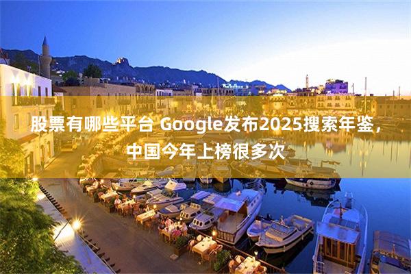 股票有哪些平台 Google发布2025搜索年鉴，中国今年上榜很多次