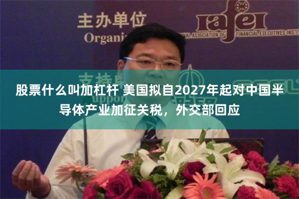 股票什么叫加杠杆 美国拟自2027年起对中国半导体产业加征关税，外交部回应