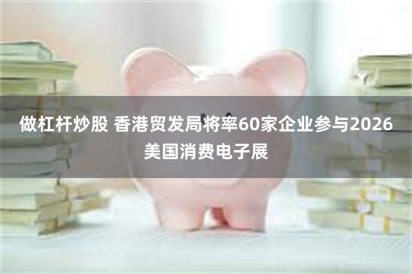 做杠杆炒股 香港贸发局将率60家企业参与2026美国消费电子展