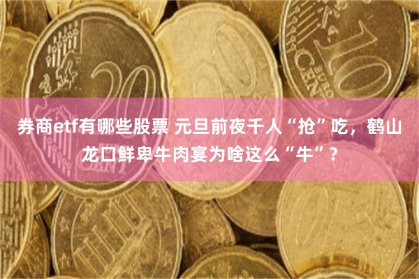 券商etf有哪些股票 元旦前夜千人“抢”吃，鹤山龙口鲜卑牛肉宴为啥这么“牛”？