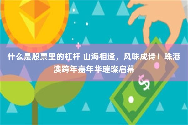 什么是股票里的杠杆 山海相逢，风味成诗！珠港澳跨年嘉年华璀璨启幕