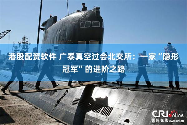 港股配资软件 广泰真空过会北交所：一家“隐形冠军”的进阶之路
