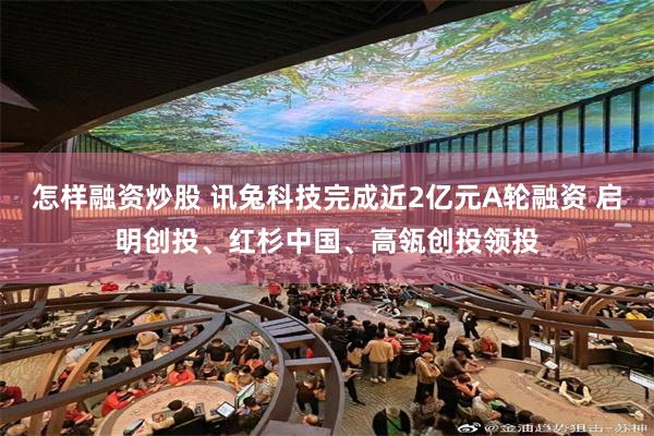 怎样融资炒股 讯兔科技完成近2亿元A轮融资 启明创投、红杉中国、高瓴创投领投