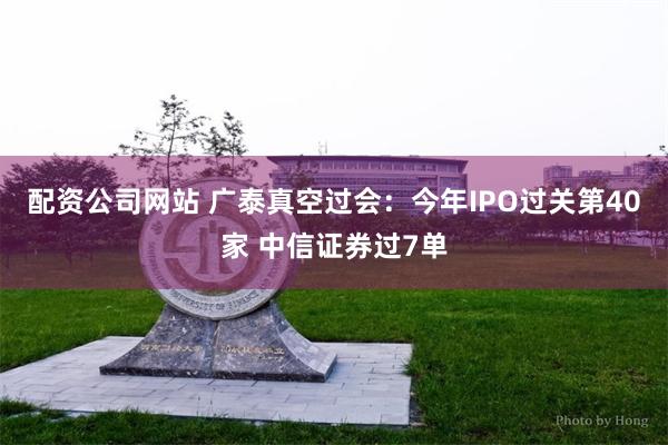 配资公司网站 广泰真空过会：今年IPO过关第40家 中信证券过7单