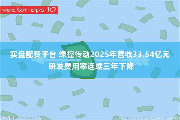 实盘配资平台 绿控传动2025年营收33.54亿元 研发费用率连续三年下降