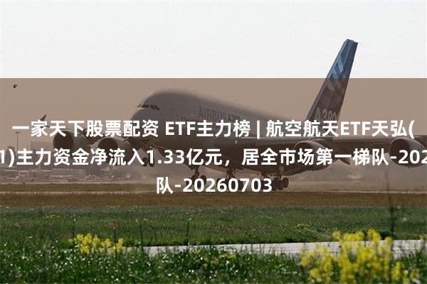 一家天下股票配资 ETF主力榜 | 航空航天ETF天弘(159241)主力资金净流入1.33亿元，居全市场第一梯队-20260703