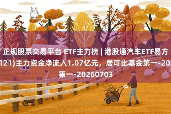 正规股票交易平台 ETF主力榜 | 港股通汽车ETF易方达(159121)主力资金净流入1.07亿元，居可比基金第一-20260703