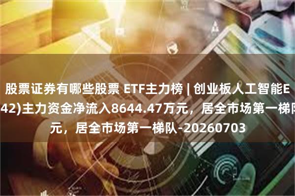 股票证券有哪些股票 ETF主力榜 | 创业板人工智能ETF大成(159242)主力资金净流入8644.47万元，居全市场第一梯队-20260703