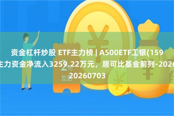 资金杠杆炒股 ETF主力榜 | A500ETF工银(159362)主力资金净流入3259.22万元,居可比基金前列-20260703