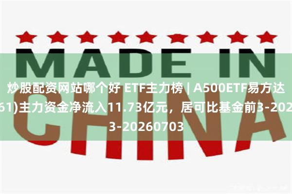 炒股配资网站哪个好 ETF主力榜 | A500ETF易方达(159361)主力资金净流入11.73亿元，居可比基金前3-20260703