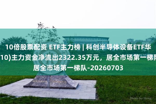 10倍股票配资 ETF主力榜 | 科创半导体设备ETF华泰柏瑞(588710)主力资金净流出2322.35万元,居全市场第一梯队-20260703