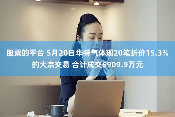 股票的平台 5月20日华特气体现20笔折价15.3%的大宗交易 合计成交6909.9万元