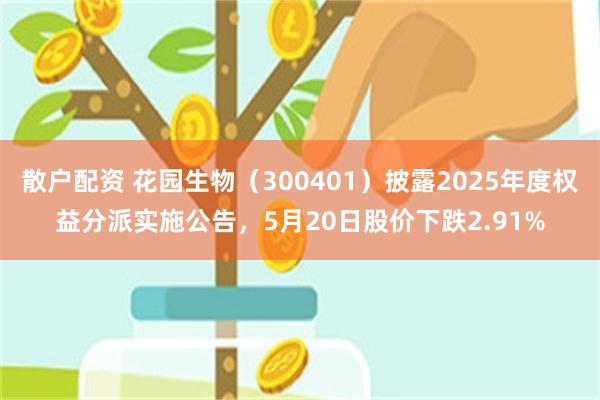 散户配资 花园生物（300401）披露2025年度权益分派实施公告，5月20日股价下跌2.91%