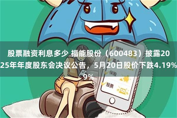 股票融资利息多少 福能股份(600483)披露2025年年度股东会决议公告,5月20日股价下跌4.19%