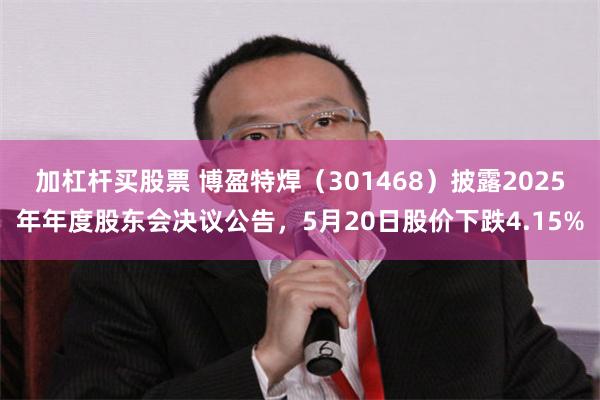 加杠杆买股票 博盈特焊（301468）披露2025年年度股东会决议公告，5月20日股价下跌4.15%