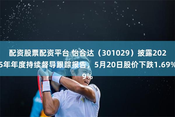 配资股票配资平台 怡合达（301029）披露2025年年度持续督导跟踪报告，5月20日股价下跌1.69%