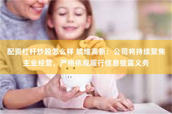 配资杠杆炒股怎么样 皖维高新：公司将持续聚焦主业经营，严格依规履行信息披露义务