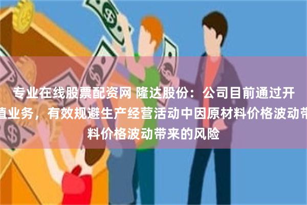 专业在线股票配资网 隆达股份:公司目前通过开展套期保值业务,有效规避生产经营活动中因原材料价格波动带来的风险