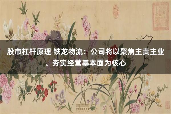股市杠杆原理 铁龙物流：公司将以聚焦主责主业、夯实经营基本面为核心