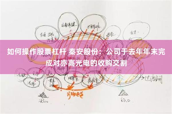 如何操作股票杠杆 秦安股份:公司于去年年末完成对亦高光电的收购交割