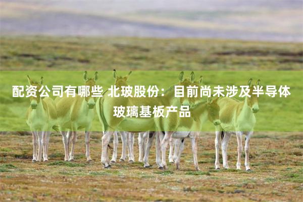 配资公司有哪些 北玻股份：目前尚未涉及半导体玻璃基板产品
