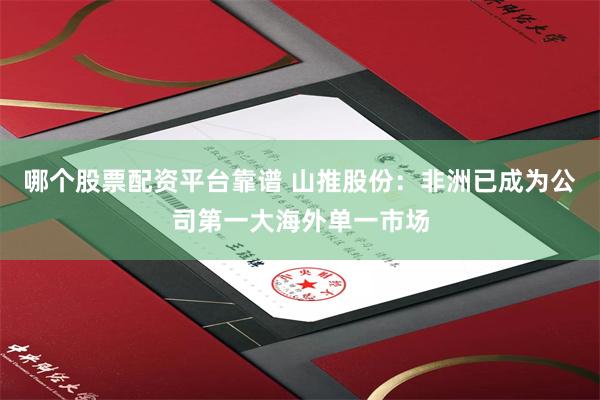 哪个股票配资平台靠谱 山推股份：非洲已成为公司第一大海外单一市场