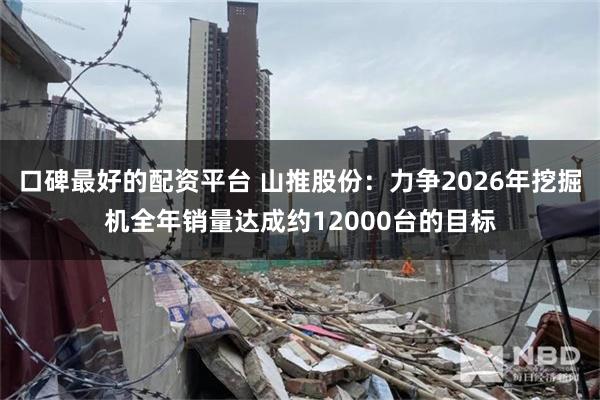 口碑最好的配资平台 山推股份：力争2026年挖掘机全年销量达成约12000台的目标