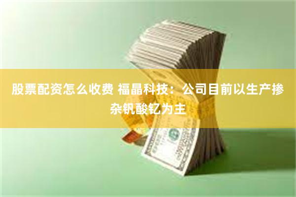 股票配资怎么收费 福晶科技：公司目前以生产掺杂钒酸钇为主