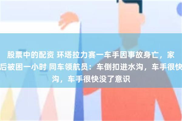 股票中的配资 环塔拉力赛一车手因事故身亡，家属称翻车后被困一小时 同车领航员：车倒扣进水沟，车手很快没了意识