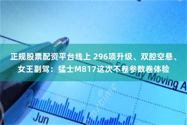 正规股票配资平台线上 296项升级、双腔空悬、女王副驾：猛士M817这次不卷参数卷体验